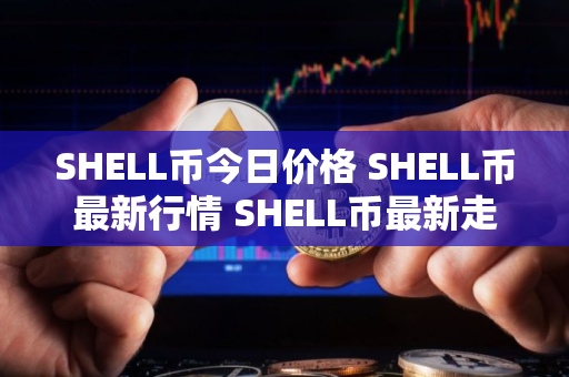 SHELL币今日价格 SHELL币最新行情 SHELL币最新走势