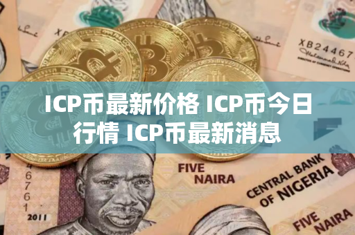ICP币最新价格 ICP币今日行情 ICP币最新消息