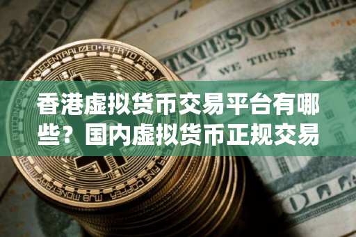 香港虚拟货币交易平台有哪些？国内虚拟货币正规交易平台app