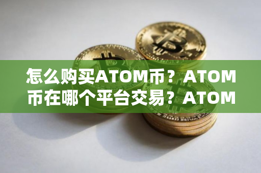 怎么购买ATOM币？ATOM币在哪个平台交易？ATOM币购买交易教程
