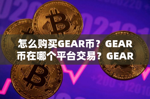 怎么购买GEAR币？GEAR币在哪个平台交易？GEAR币购买交易教程