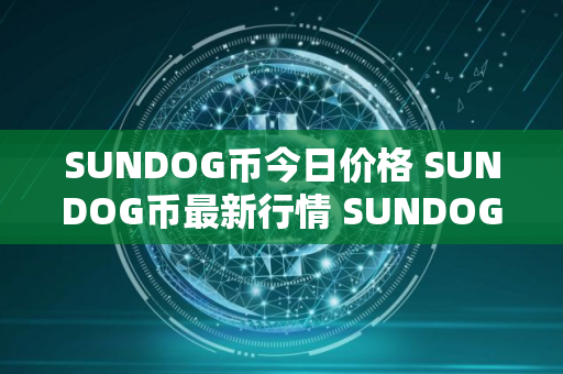 SUNDOG币今日价格 SUNDOG币最新行情 SUNDOG币最新走势