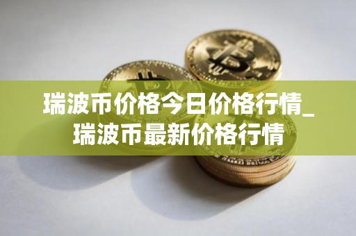 瑞波币价格今日价格行情_瑞波币最新价格行情 瑞波币价格今日价格行情_瑞波币最新价格行情