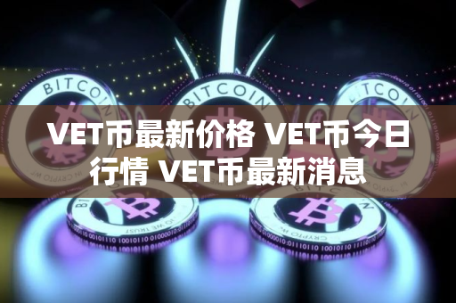 VET币最新价格 VET币今日行情 VET币最新消息