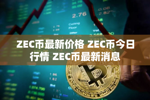ZEC币最新价格 ZEC币今日行情 ZEC币最新消息