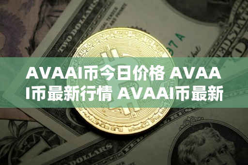 AVAAI币今日价格 AVAAI币最新行情 AVAAI币最新走势 AVAAI币今日价格 AVAAI币最新行情 AVAAI币最新走势