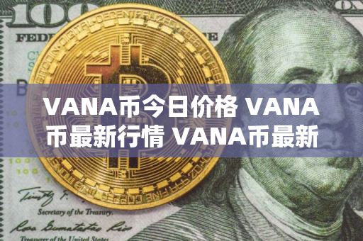 VANA币今日价格 VANA币最新行情 VANA币最新走势 VANA币今日价格 VANA币最新行情 VANA币最新走势