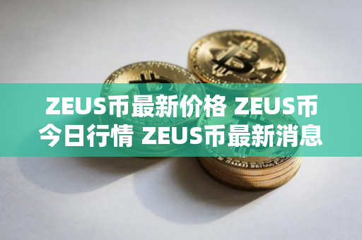 ZEUS币最新价格 ZEUS币今日行情 ZEUS币最新消息