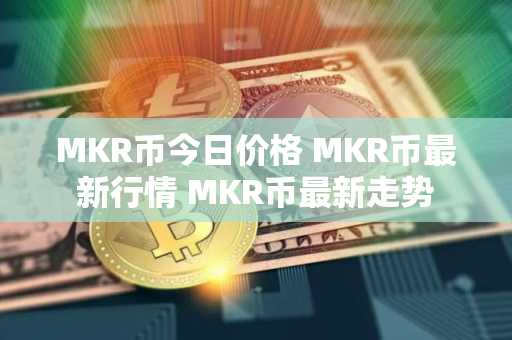 MKR币今日价格 MKR币最新行情 MKR币最新走势