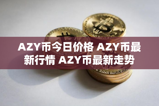 AZY币今日价格 AZY币最新行情 AZY币最新走势