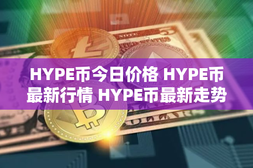 HYPE币今日价格 HYPE币最新行情 HYPE币最新走势