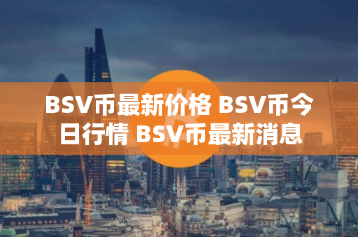 BSV币最新价格 BSV币今日行情 BSV币最新消息 BSV币最新价格 BSV币今日行情 BSV币最新消息
