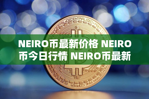 NEIRO币最新价格 NEIRO币今日行情 NEIRO币最新消息