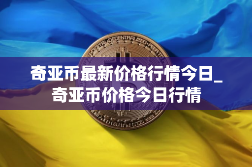 奇亚币最新价格行情今日_奇亚币价格今日行情