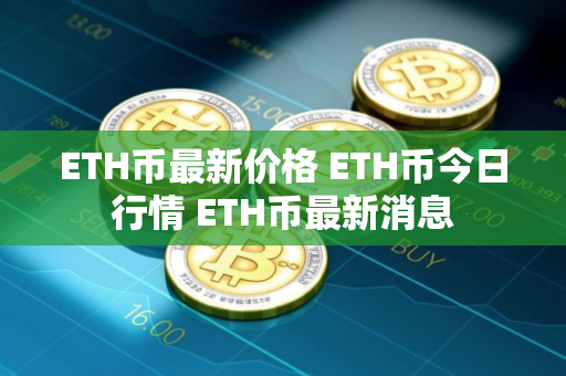 ETH币最新价格 ETH币今日行情 ETH币最新消息