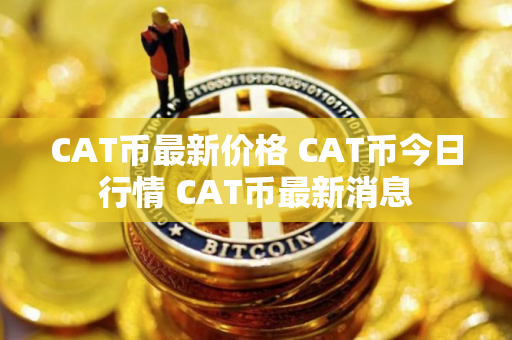 CAT币最新价格 CAT币今日行情 CAT币最新消息 CAT币最新价格 CAT币今日行情 CAT币最新消息