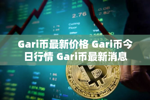 Gari币最新价格 Gari币今日行情 Gari币最新消息 Gari币最新价格 Gari币今日行情 Gari币最新消息