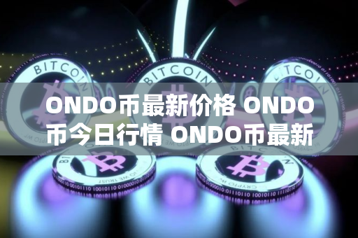 ONDO币最新价格 ONDO币今日行情 ONDO币最新消息