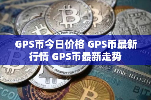 GPS币今日价格 GPS币最新行情 GPS币最新走势