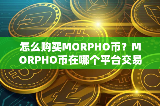 怎么购买MORPHO币？MORPHO币在哪个平台交易？MORPHO币购买交易教程
