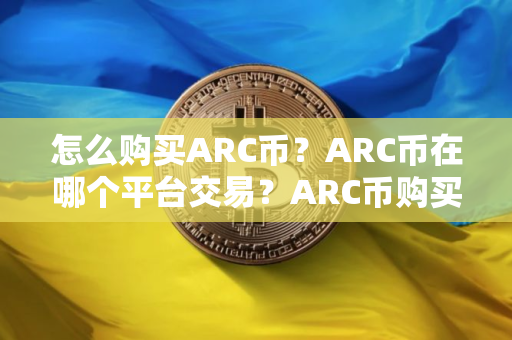 怎么购买ARC币？ARC币在哪个平台交易？ARC币购买交易教程