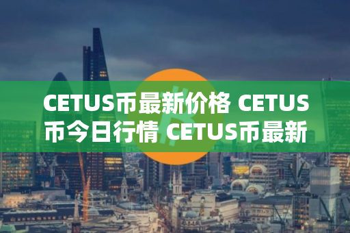 CETUS币最新价格 CETUS币今日行情 CETUS币最新消息 CETUS币最新价格 CETUS币今日行情 CETUS币最新消息