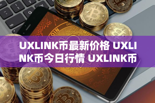 UXLINK币最新价格 UXLINK币今日行情 UXLINK币最新消息 UXLINK币最新价格 UXLINK币今日行情 UXLINK币最新消息