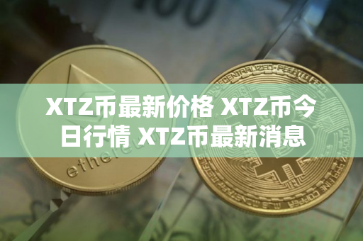 XTZ币最新价格 XTZ币今日行情 XTZ币最新消息