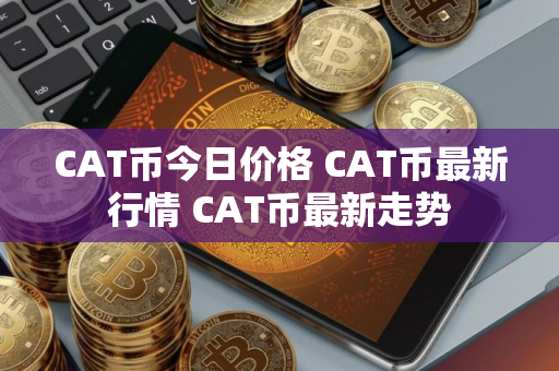 CAT币今日价格 CAT币最新行情 CAT币最新走势 CAT币今日价格 CAT币最新行情 CAT币最新走势