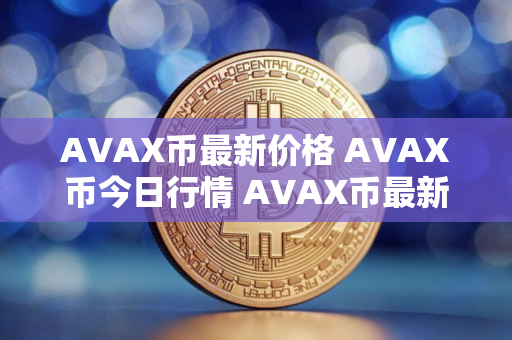 AVAX币最新价格 AVAX币今日行情 AVAX币最新消息