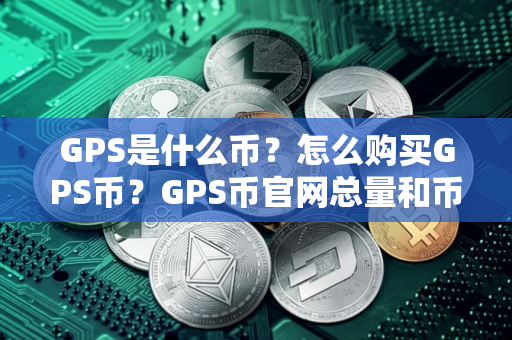 GPS是什么币?怎么购买GPS币?GPS币官网总量和币种概念介绍 GPS是什么币?怎么购买GPS币?GPS币官网总量和币种概念介绍