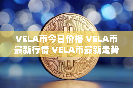 VELA币今日价格 VELA币最新行情 VELA币最新走势 VELA币今日价格 VELA币最新行情 VELA币最新走势