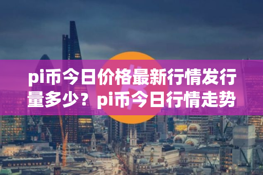 pi币今日价格最新行情发行量多少？pi币今日行情走势图