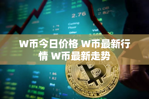 W币今日价格 W币最新行情 W币最新走势 W币今日价格 W币最新行情 W币最新走势