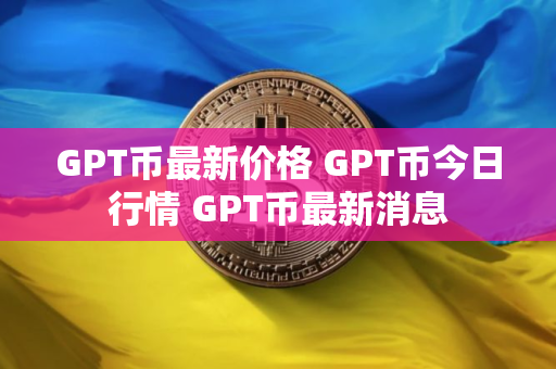 GPT币最新价格 GPT币今日行情 GPT币最新消息