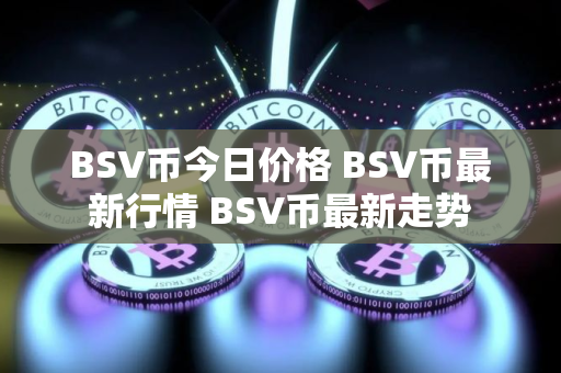 BSV币今日价格 BSV币最新行情 BSV币最新走势