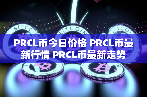 PRCL币今日价格 PRCL币最新行情 PRCL币最新走势
