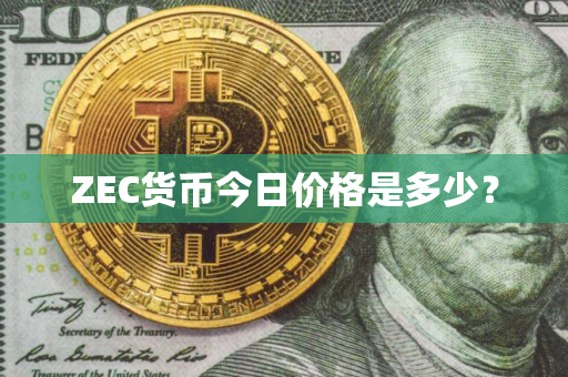 ZEC货币今日价格是多少？