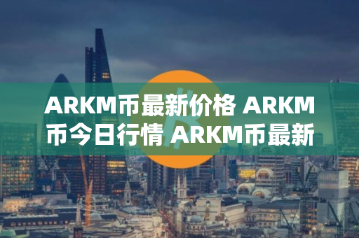 ARKM币最新价格 ARKM币今日行情 ARKM币最新消息
