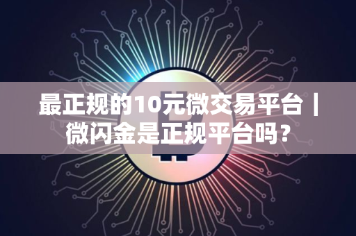 最正规的10元微交易平台｜微闪金是正规平台吗？