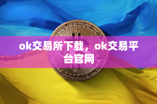 ok交易所下载,ok交易平台官网 ok交易所下载,ok交易平台官网