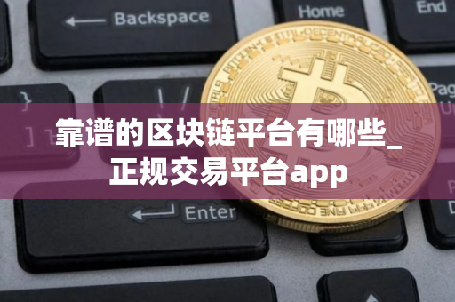 靠谱的区块链平台有哪些_正规交易平台app
