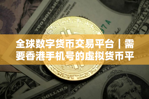 全球数字货币交易平台｜需要香港手机号的虚拟货币平台