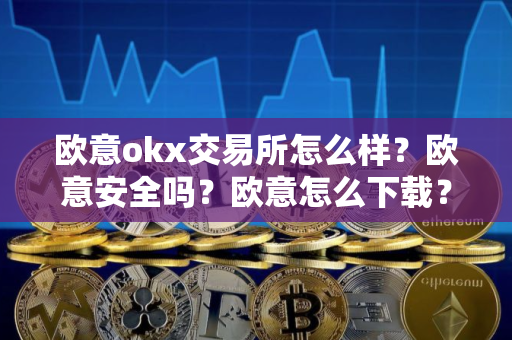 欧意okx交易所怎么样？欧意安全吗？欧意怎么下载？
