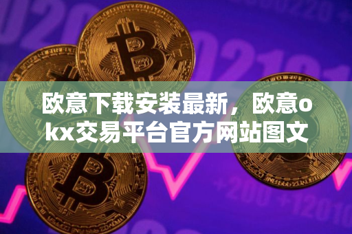 欧意下载安装最新，欧意okx交易平台官方网站图文教程