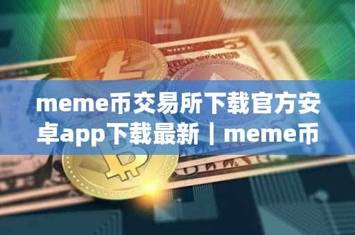 meme币交易所下载官方安卓app下载最新｜meme币交易所下载最新官方手机app