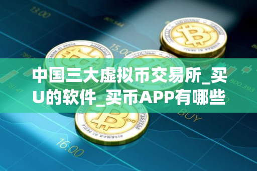 中国三大虚拟币交易所_买U的软件_买币APP有哪些