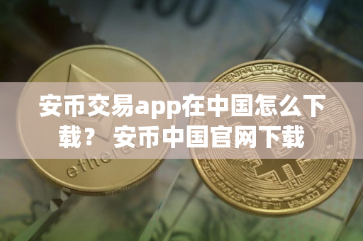 安币交易app在中国怎么下载？ 安币中国官网下载