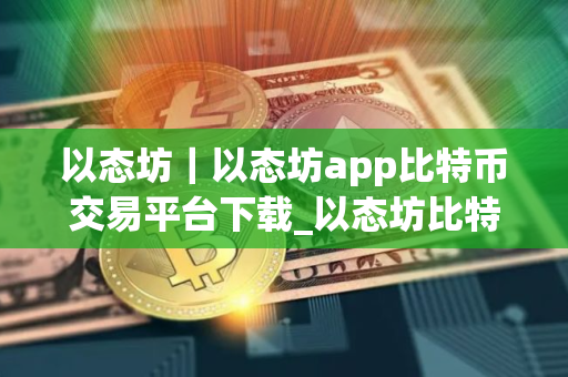 以态坊｜以态坊app比特币交易平台下载_以态坊比特币莱特币app下载V8.0.25
