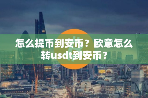 怎么提币到安币？欧意怎么转usdt到安币？